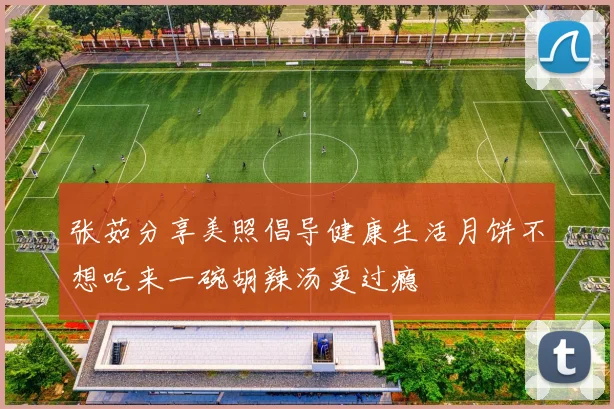 张茹分享美照倡导健康生活月饼不想吃来一碗胡辣汤更过瘾