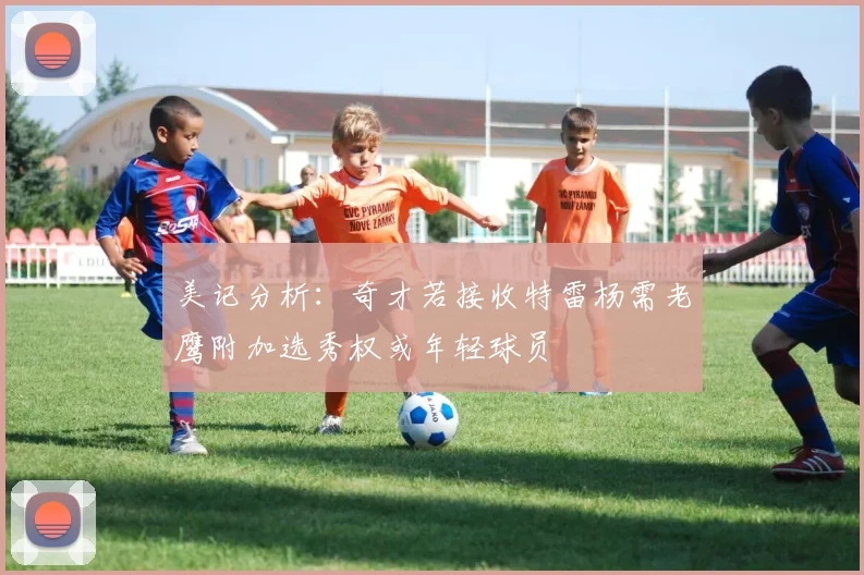 美记分析：奇才若接收特雷杨需老鹰附加选秀权或年轻球员