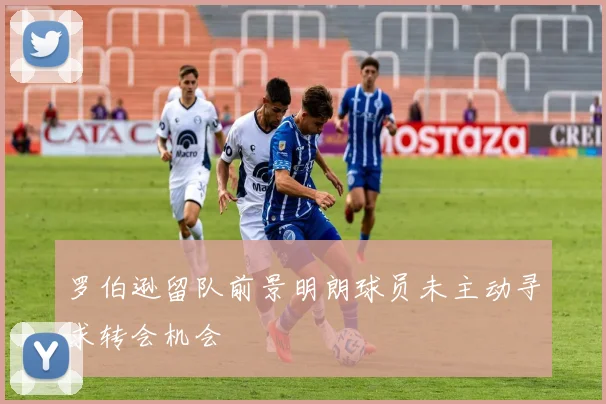 罗伯逊留队前景明朗球员未主动寻求转会机会