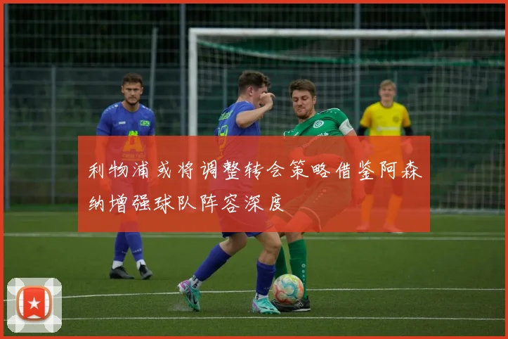 利物浦或将调整转会策略借鉴阿森纳增强球队阵容深度