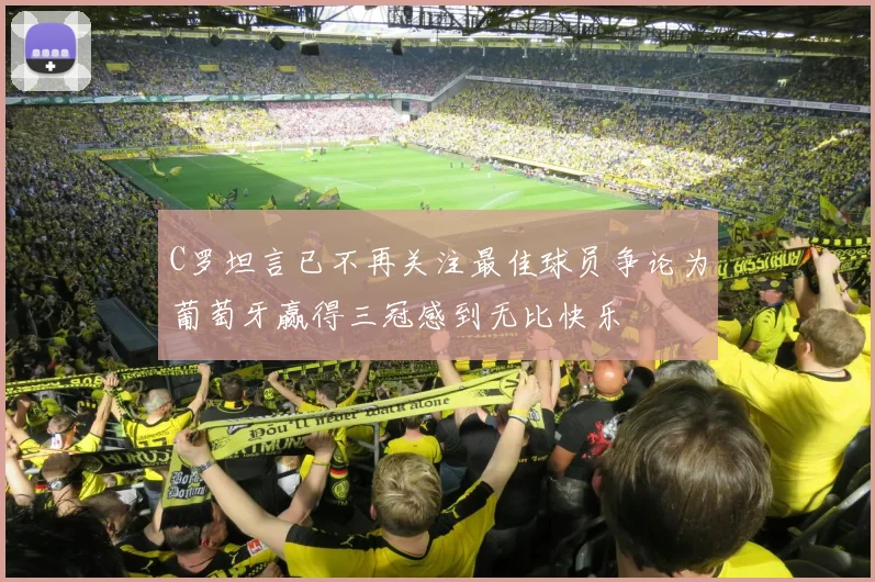 C罗坦言已不再关注最佳球员争论为葡萄牙赢得三冠感到无比快乐
