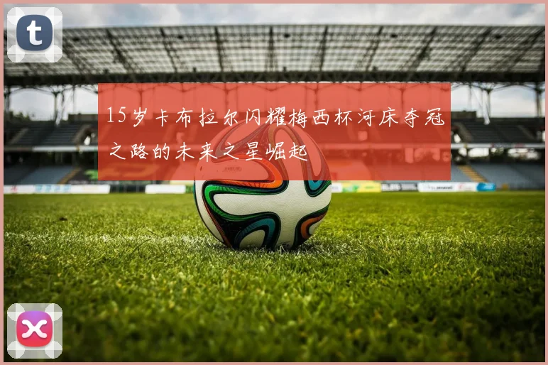 15岁卡布拉尔闪耀梅西杯河床夺冠之路的未来之星崛起