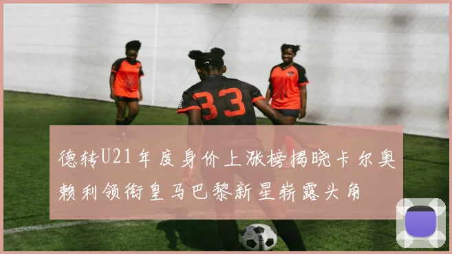 德转U21年度身价上涨榜揭晓卡尔奥赖利领衔皇马巴黎新星崭露头角