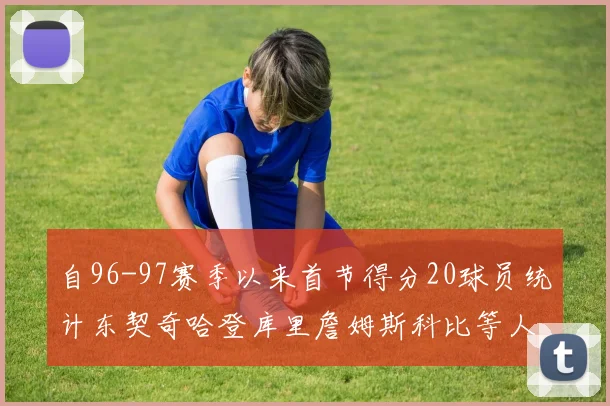 自96-97赛季以来首节得分20球员统计东契奇哈登库里詹姆斯科比等人表现对比
