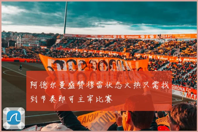 阿德尔曼盛赞穆雷状态火热只需找到节奏即可主宰比赛