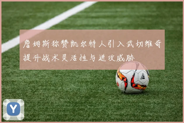 詹姆斯称赞凯尔特人引入武切维奇提升战术灵活性与进攻威胁